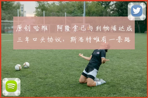 原创 哈维・阿隆索已与利物浦达成三年口头协议，斯洛特唯有一条路可 “翻盘”