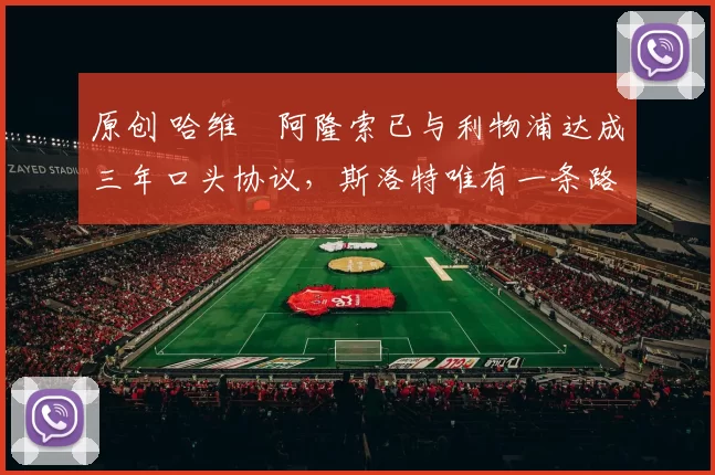 原创 哈维・阿隆索已与利物浦达成三年口头协议，斯洛特唯有一条路可 “翻盘”