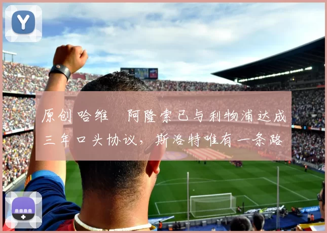 原创 哈维・阿隆索已与利物浦达成三年口头协议，斯洛特唯有一条路可 “翻盘”