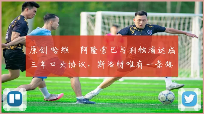 原创 哈维・阿隆索已与利物浦达成三年口头协议，斯洛特唯有一条路可 “翻盘”