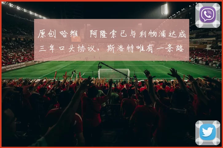 原创 哈维・阿隆索已与利物浦达成三年口头协议，斯洛特唯有一条路可 “翻盘”