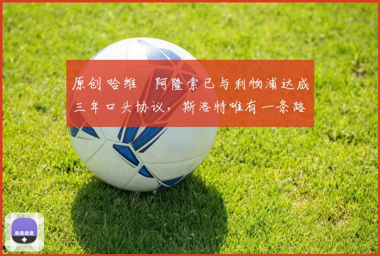 原创 哈维・阿隆索已与利物浦达成三年口头协议，斯洛特唯有一条路可 “翻盘”