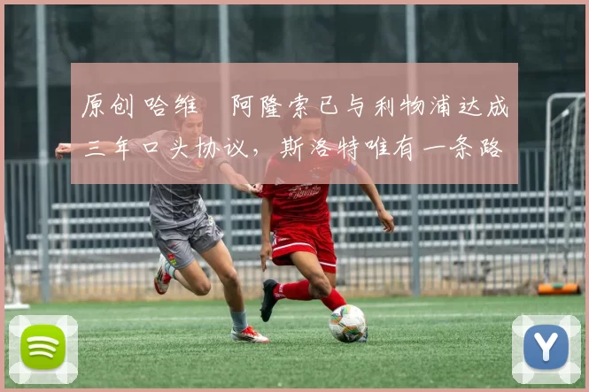 原创 哈维・阿隆索已与利物浦达成三年口头协议，斯洛特唯有一条路可 “翻盘”