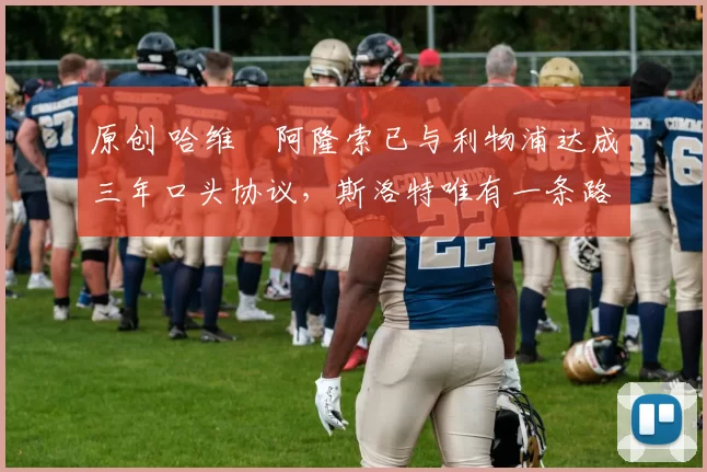 原创 哈维・阿隆索已与利物浦达成三年口头协议，斯洛特唯有一条路可 “翻盘”