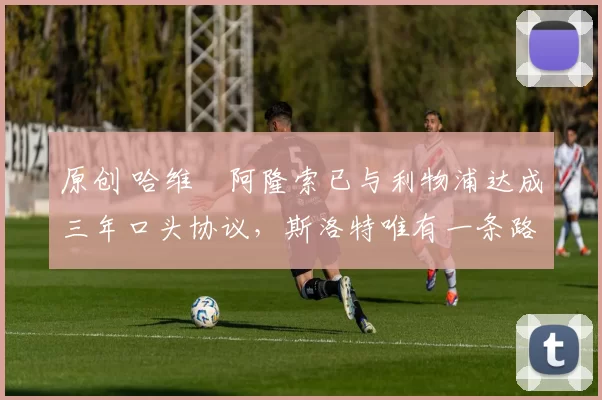 原创 哈维・阿隆索已与利物浦达成三年口头协议，斯洛特唯有一条路可 “翻盘”