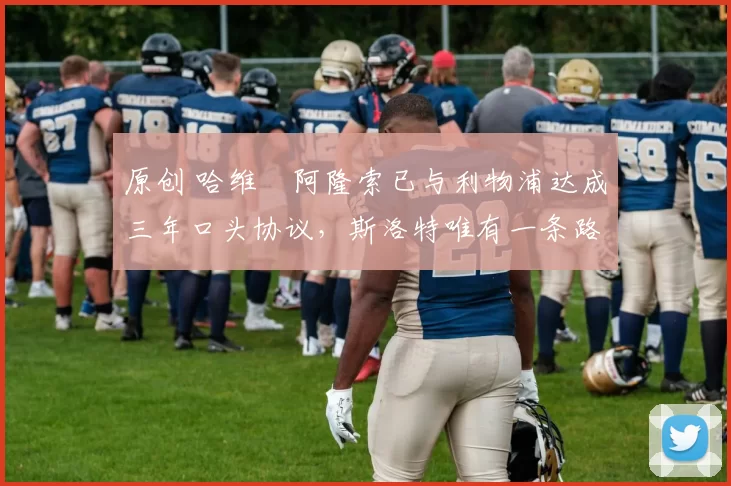 原创 哈维・阿隆索已与利物浦达成三年口头协议，斯洛特唯有一条路可 “翻盘”