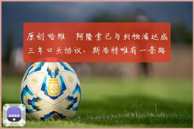 原创 哈维・阿隆索已与利物浦达成三年口头协议，斯洛特唯有一条路可 “翻盘”