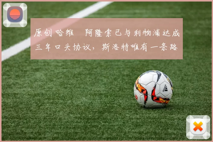 原创 哈维・阿隆索已与利物浦达成三年口头协议，斯洛特唯有一条路可 “翻盘”