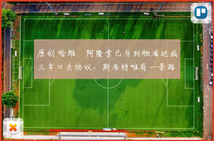 原创 哈维・阿隆索已与利物浦达成三年口头协议，斯洛特唯有一条路可 “翻盘”