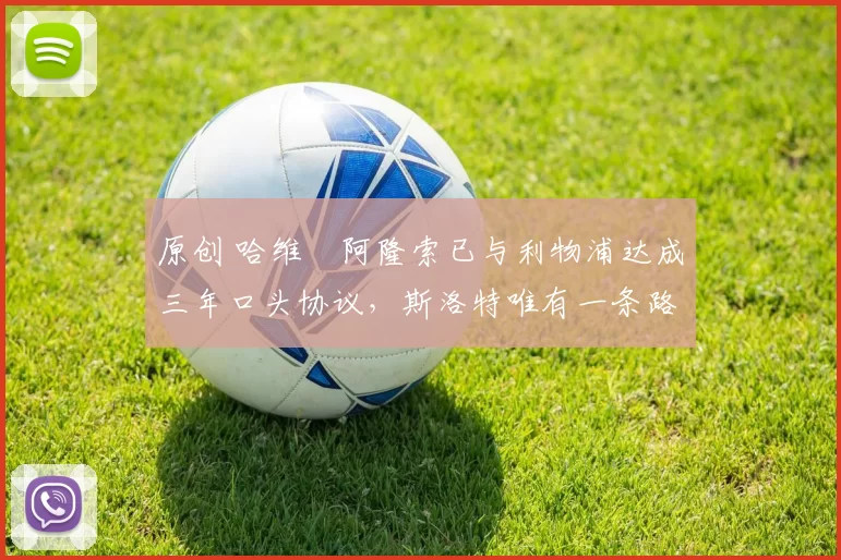 原创 哈维・阿隆索已与利物浦达成三年口头协议，斯洛特唯有一条路可 “翻盘”