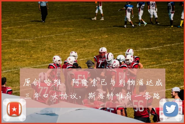 原创 哈维・阿隆索已与利物浦达成三年口头协议，斯洛特唯有一条路可 “翻盘”