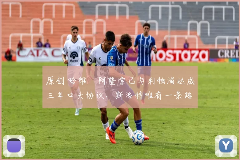 原创 哈维・阿隆索已与利物浦达成三年口头协议，斯洛特唯有一条路可 “翻盘”