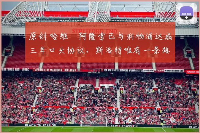 原创 哈维・阿隆索已与利物浦达成三年口头协议，斯洛特唯有一条路可 “翻盘”