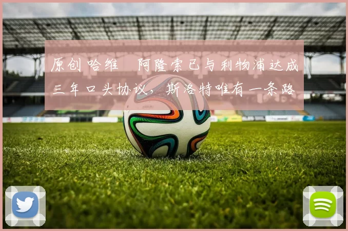 原创 哈维・阿隆索已与利物浦达成三年口头协议，斯洛特唯有一条路可 “翻盘”