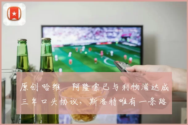 原创 哈维・阿隆索已与利物浦达成三年口头协议，斯洛特唯有一条路可 “翻盘”