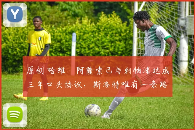 原创 哈维・阿隆索已与利物浦达成三年口头协议,斯洛特唯有一条路可 “翻盘”