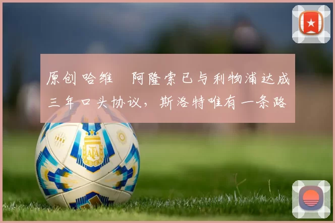 原创 哈维・阿隆索已与利物浦达成三年口头协议，斯洛特唯有一条路可 “翻盘”