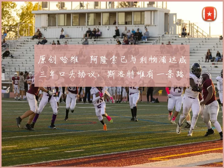 原创 哈维・阿隆索已与利物浦达成三年口头协议,斯洛特唯有一条路可 “翻盘”