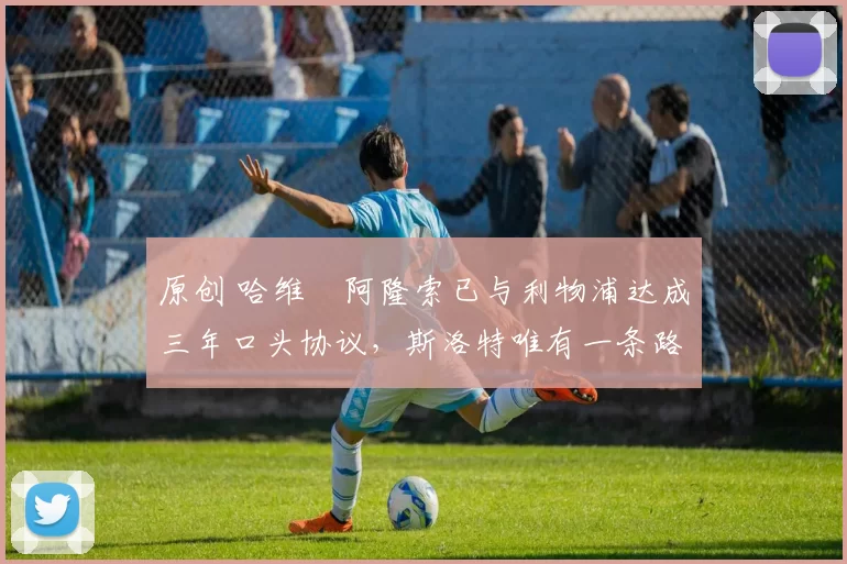 原创 哈维・阿隆索已与利物浦达成三年口头协议，斯洛特唯有一条路可 “翻盘”