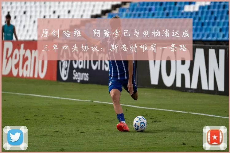 原创 哈维・阿隆索已与利物浦达成三年口头协议，斯洛特唯有一条路可 “翻盘”