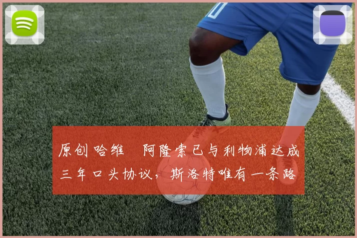 原创 哈维・阿隆索已与利物浦达成三年口头协议，斯洛特唯有一条路可 “翻盘”