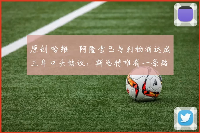 原创 哈维・阿隆索已与利物浦达成三年口头协议，斯洛特唯有一条路可 “翻盘”