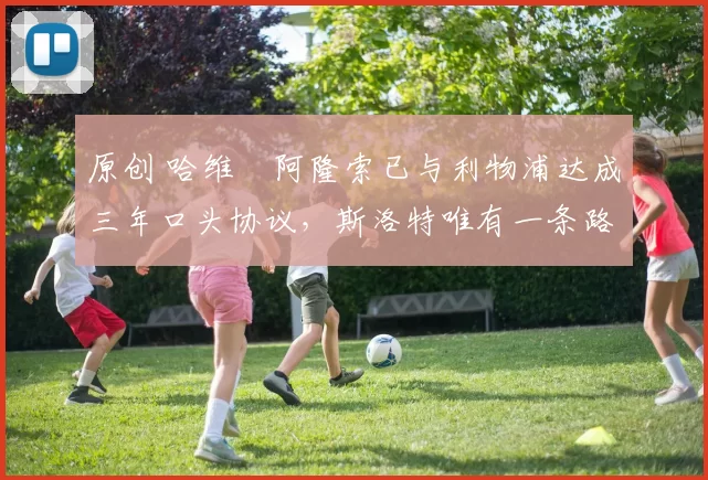 原创 哈维・阿隆索已与利物浦达成三年口头协议，斯洛特唯有一条路可 “翻盘”