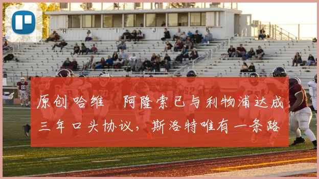 原创 哈维・阿隆索已与利物浦达成三年口头协议，斯洛特唯有一条路可 “翻盘”