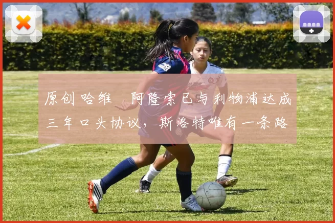 原创 哈维・阿隆索已与利物浦达成三年口头协议，斯洛特唯有一条路可 “翻盘”