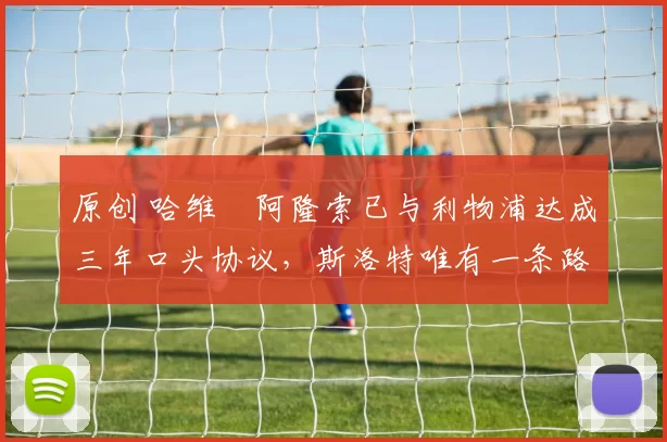 原创 哈维・阿隆索已与利物浦达成三年口头协议，斯洛特唯有一条路可 “翻盘”