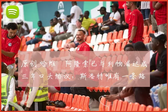 原创 哈维・阿隆索已与利物浦达成三年口头协议，斯洛特唯有一条路可 “翻盘”