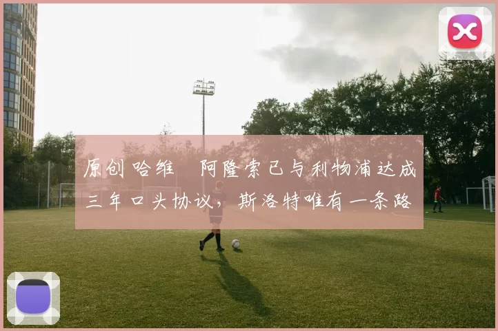 原创 哈维・阿隆索已与利物浦达成三年口头协议，斯洛特唯有一条路可 “翻盘”