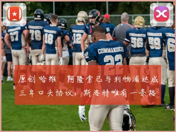 原创 哈维・阿隆索已与利物浦达成三年口头协议，斯洛特唯有一条路可 “翻盘”