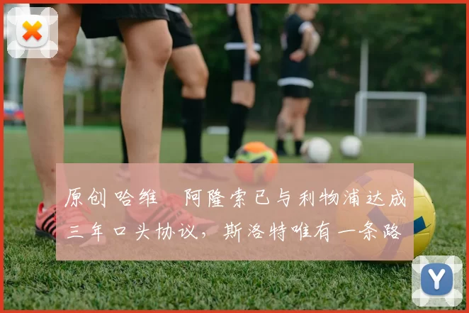 原创 哈维・阿隆索已与利物浦达成三年口头协议，斯洛特唯有一条路可 “翻盘”