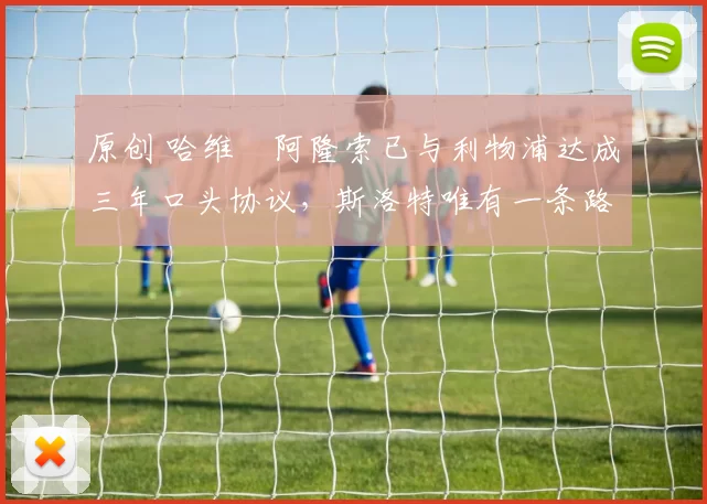 原创 哈维・阿隆索已与利物浦达成三年口头协议，斯洛特唯有一条路可 “翻盘”