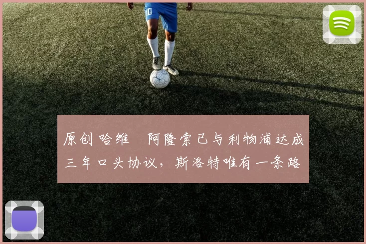 原创 哈维・阿隆索已与利物浦达成三年口头协议，斯洛特唯有一条路可 “翻盘”