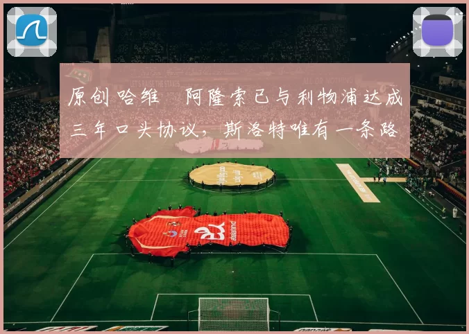 原创 哈维・阿隆索已与利物浦达成三年口头协议，斯洛特唯有一条路可 “翻盘”