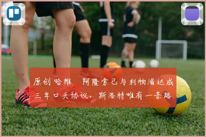 原创 哈维・阿隆索已与利物浦达成三年口头协议，斯洛特唯有一条路可 “翻盘”