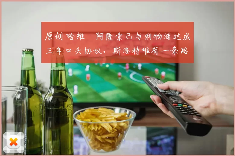 原创 哈维・阿隆索已与利物浦达成三年口头协议，斯洛特唯有一条路可 “翻盘”
