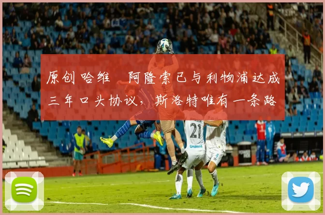 原创 哈维・阿隆索已与利物浦达成三年口头协议，斯洛特唯有一条路可 “翻盘”