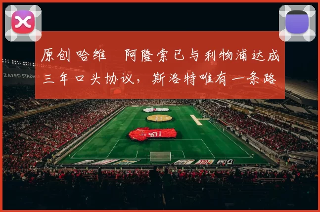 原创 哈维・阿隆索已与利物浦达成三年口头协议,斯洛特唯有一条路可 “翻盘”