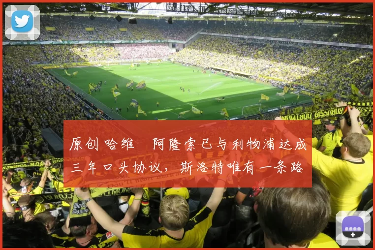 原创 哈维・阿隆索已与利物浦达成三年口头协议，斯洛特唯有一条路可 “翻盘”