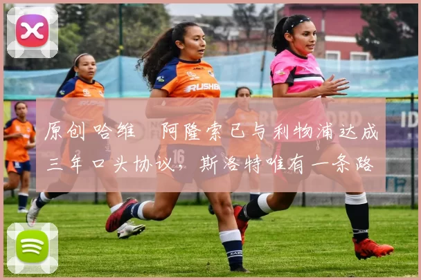 原创 哈维・阿隆索已与利物浦达成三年口头协议，斯洛特唯有一条路可 “翻盘”