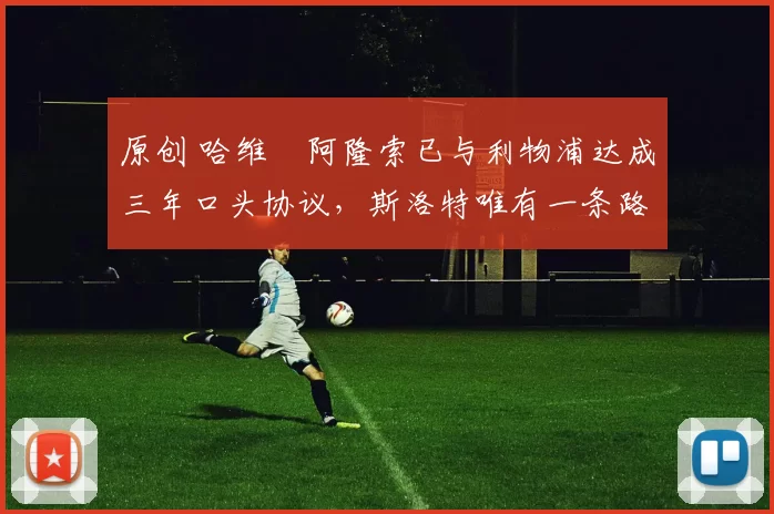 原创 哈维・阿隆索已与利物浦达成三年口头协议，斯洛特唯有一条路可 “翻盘”