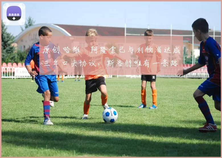 原创 哈维・阿隆索已与利物浦达成三年口头协议，斯洛特唯有一条路可 “翻盘”
