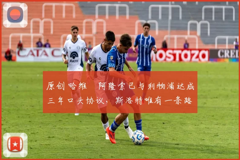 原创 哈维・阿隆索已与利物浦达成三年口头协议，斯洛特唯有一条路可 “翻盘”