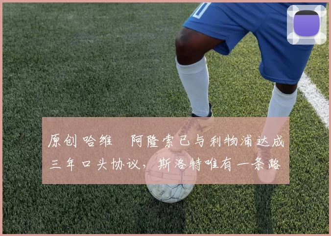 原创 哈维・阿隆索已与利物浦达成三年口头协议，斯洛特唯有一条路可 “翻盘”