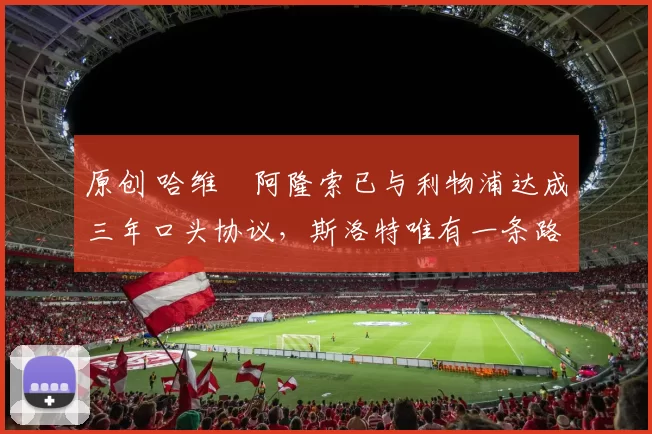 原创 哈维・阿隆索已与利物浦达成三年口头协议，斯洛特唯有一条路可 “翻盘”