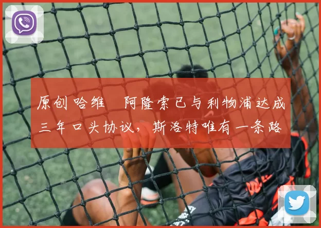 原创 哈维・阿隆索已与利物浦达成三年口头协议，斯洛特唯有一条路可 “翻盘”