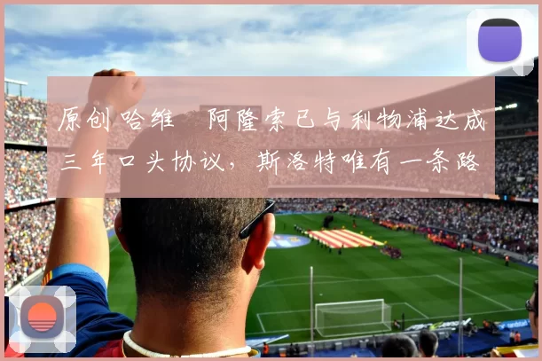 原创 哈维・阿隆索已与利物浦达成三年口头协议，斯洛特唯有一条路可 “翻盘”